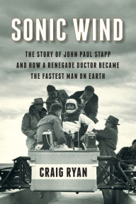 Sonic Wind: The Story of John Paul Stapp and How a Renegade Doctor Became the Fastest Man on Earth