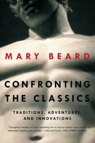 Title: Confronting the Classics: Traditions, Adventures, and Innovations, Author: Mary Beard