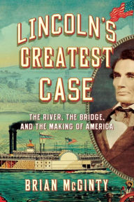 Title: Lincoln's Greatest Case: The River, the Bridge, and the Making of America, Author: Brian McGinty