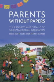 Title: Parents Without Papers: The Progress and Pitfalls of Mexican American Integration, Author: Frank D. Bean