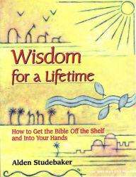 Title: Wisdom for a Lifetime: How to Get the Bible Off the Shelf and Into Your Hands, Author: Alden Studebaker