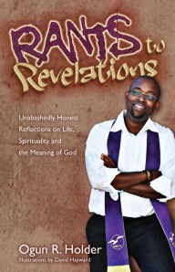 Title: Rants to Revelations: Unabashedly Honest Reflections on Life, Spirituality, & the Meaning of God, Author: Ogun R. Holder