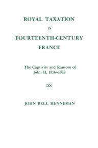 Title: Royal Taxation in Fourteenth Century France: The Captivity and Ransom of John II, 1356-1370, Author: John Bell Henneman