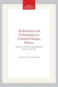 Title: Architecture and Urbanization in Colonial Chiapas, Mexico: Memoirs, American Philosophical Society (vol. 153), Author: Sidney David Markman