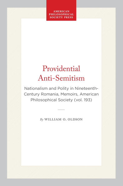 Providential Anti-Semitism: Nationalism and Polity in Nineteenth-Century Romania, Memoirs, American Philosophical Society (vol. 193)
