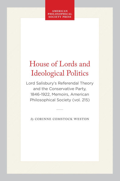 House of Lords and Ideological Politics: Lord Salisbury's Referendal Theory and the Conservative Party, 1846-1922, Memoirs, American Philosophical Society (vol. 215)