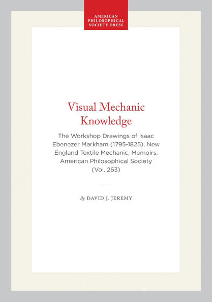 Visual Mechanic Knowledge: The Workshop Drawings of Isaac Ebenezer Markham (1795-1825), New England Textile Mechanic, Memoirs, American Philosophical Society (Vol. 263)