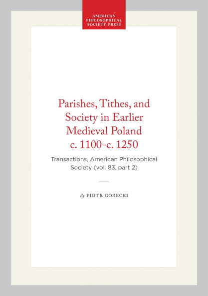 Parishes, Tithes, and Society in Earlier Medieval Poland c. 1100-c. 1250: Transactions, American Philosophical Society (vol. 83, part 2)