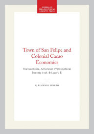 Title: Town of San Felipe and Colonial Cacao Economics: Transactions, American Philosophical Society (vol. 84, part 3), Author: Eugenio  Pinero