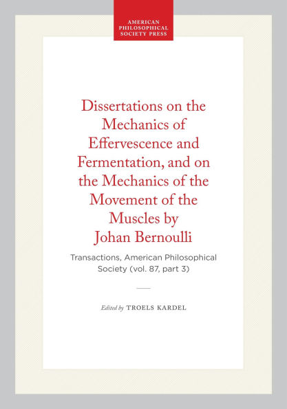 Dissertations on the Mechanics of Effervescence and Fermentation, and on the Mechanics of the Movement of the Muscles by Johan Bernoulli: Transactions, American Philosophical Society (vol. 87, part 3)