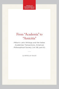 Title: From Academia to Amicitia: Milton's Latin Writings and the Italian Academies Transactions, American Philosophical Society (vol. 88, part 6), Author: Estelle Haan