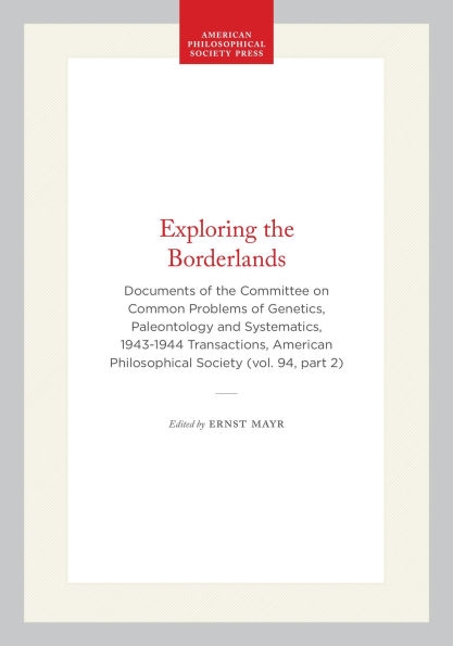 Exploring the Borderlands: Documents of the Committee on Common Problems of Genetics, Paleontology and Systematics, 1943-1944 Transactions, American Philosophical Society (vol. 94, part 2)