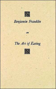 Title: Benjamin Franklin on The Art of Eating: Together with the Rules of Health and Long Life and the Rules to Find out a Fit Measure of Meat and Drink, with Several Recipes, Author: Benjamin Franklin