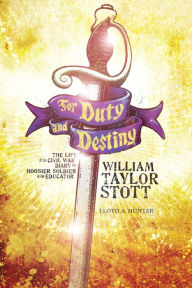 Title: For Duty and Destiny: The Life and Civil War Diary of William Taylor Stott, Hoosier Soldier and Educator, Author: Lloyd A. Hunter