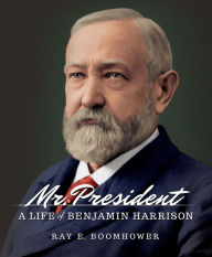 Title: Mr. President: A Life of Benjamin Harrison, Author: Ray E. Boomhower
