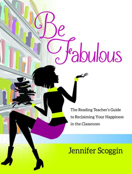 Be Fabulous: The Reading Teacher's Guide to Reclaiming Your Happiness in the Classroom