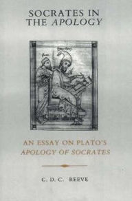 Title: Socrates in the Apology: An Essay on Plato's Apology of Socrates, Author: C. D. C. Reeve
