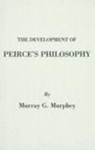 Title: The Development of Peirce's Philosophy, Author: Murray G. Murphey