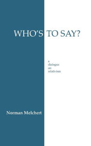 Title: Who's To Say?: A Dialogue on Relativism / Edition 1, Author: Norman Melchert