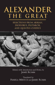 Title: Alexander The Great: Selections from Arrian, Diodorus, Plutarch, and Quintus Curtius / Edition 1, Author: James  Romm