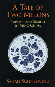 Title: A Tale of Two Melons: Emperor and Subject in Ming China / Edition 1, Author: Sarah Schneewind