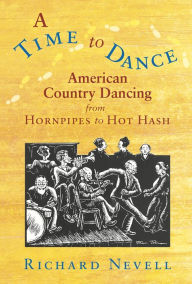 Title: A Time to Dance: American Country Dancing from Hornpipes to Hot Hash, Author: Richard Nevell