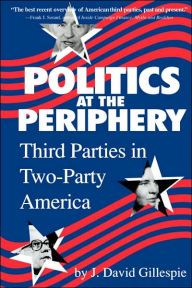 Title: Politics at the Periphery: Third Parties in Two-Party America / Edition 1, Author: J. David Gillespie