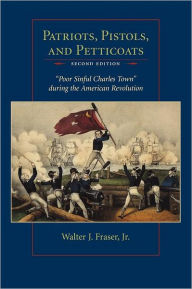 Title: Patriots, Pistols, and Petticoats: Poor Sinful Charles Town During the American Revolution, Author: Walter J. Fraser Jr.