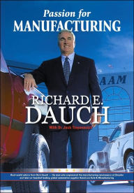 Title: Passion for Manufacturing: Real World Advice from Dick Dauch - The Man Who Engineered the Manufacturing Renaissance at Chrysler / Edition 1, Author: Richard E. Dauch