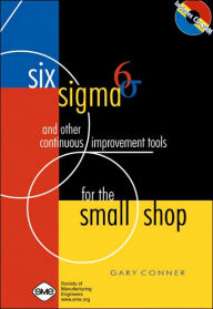 Title: Six SIGMA and Other Continuous Improvement Tools for the Small Shop, Author: Gary Conner