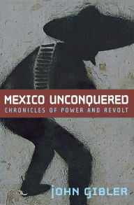 Title: Mexico Unconquered: Chronicles of Power and Revolt, Author: John Gibler