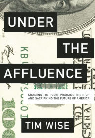 Title: Under the Affluence: Shaming the Poor, Praising the Rich and Sacrificing the Future of America, Author: Tim Wise