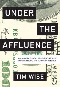 Title: Under the Affluence: Shaming the Poor, Praising the Rich and Sacrificing the Future of America, Author: Tim Wise