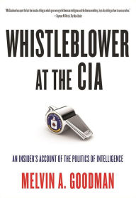 Title: Whistleblower at the CIA: An Insider¿s Account of the Politics of Intelligence, Author: Melvin  A. Goodman