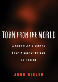 Title: Torn from the World: A Guerrilla's Escape from a Secret Prison in Mexico, Author: John Gibler