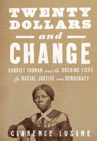 Title: Twenty Dollars and Change: Harriet Tubman and the Ongoing Fight for Racial Justice and Democracy, Author: Clarence Lusane