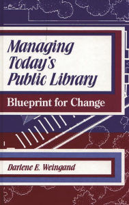 Title: Managing Today's Public Library: Blueprint for Change / Edition 1, Author: Darlene E. Weingand