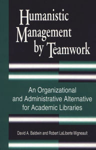Title: Humanistic Management by Teamwork: An Organizational and Administrative Alternative for Academic Libraries, Author: David A. Baldwin