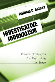 Title: Investigative Journalism: Proven Strategies for Reporting the Story / Edition 1, Author: William C. Gaines