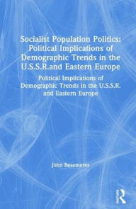 Title: Socialist Population Politics: Political Implications of Demographic Trends in the U.S.S.R.and Eastern Europe: Political Implications of Demographic Trends in the U.S.S.R.and Eastern Europe, Author: John Besemeres