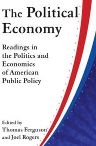 Title: The Political Economy: Readings in the Politics and Economics of American Public Policy: Readings in the Politics and Economics of American Public Policy / Edition 1, Author: Thomas Ferguson