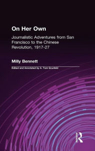 Title: On Her Own: Journalistic Adventures from San Francisco to the Chinese Revolution, 1917-27: Journalistic Adventures from San Francisco to the Chinese Revolution, 1917-27, Author: Milly Bennett