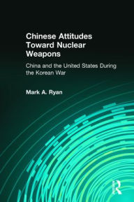 Title: Chinese Attitudes Toward Nuclear Weapons: China and the United States During the Korean War: China and the United States During the Korean War, Author: Mark A. Ryan