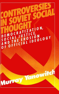 Title: Controversies in Soviet Social Thought: Democratization, Social Justice and the Erosion of Official Ideology, Author: Murray Yanowitch