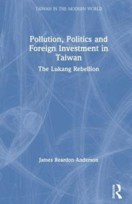 Title: Pollution, Politics, and Foreign Investment in Taiwan: The Lukang Rebellion, Author: James Reardon-Anderson