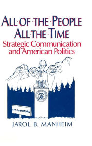 Title: All of the People, All of the Time: Strategic Communication and American Politics / Edition 1, Author: Jarol B. Manheim