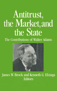 Title: Antitrust, the Market and the State: Contributions of Walter Adams / Edition 1, Author: James W. Brock