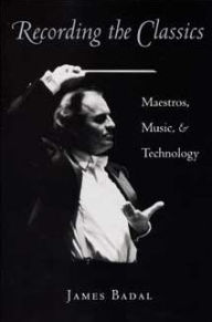 Title: Recording the Classics: Maestros, Music, and Technology, Author: James Jessen Badal