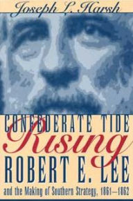 Title: Confederate Tide Rising: Robert E. Lee and the Making of Southern Strategy, 1861-1862, Author: Joseph L Harsh