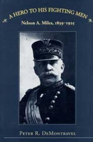 Title: A Hero to His Fighting Men: Nelson A. Miles, 1839-1925, Author: Peter R. Demontravel